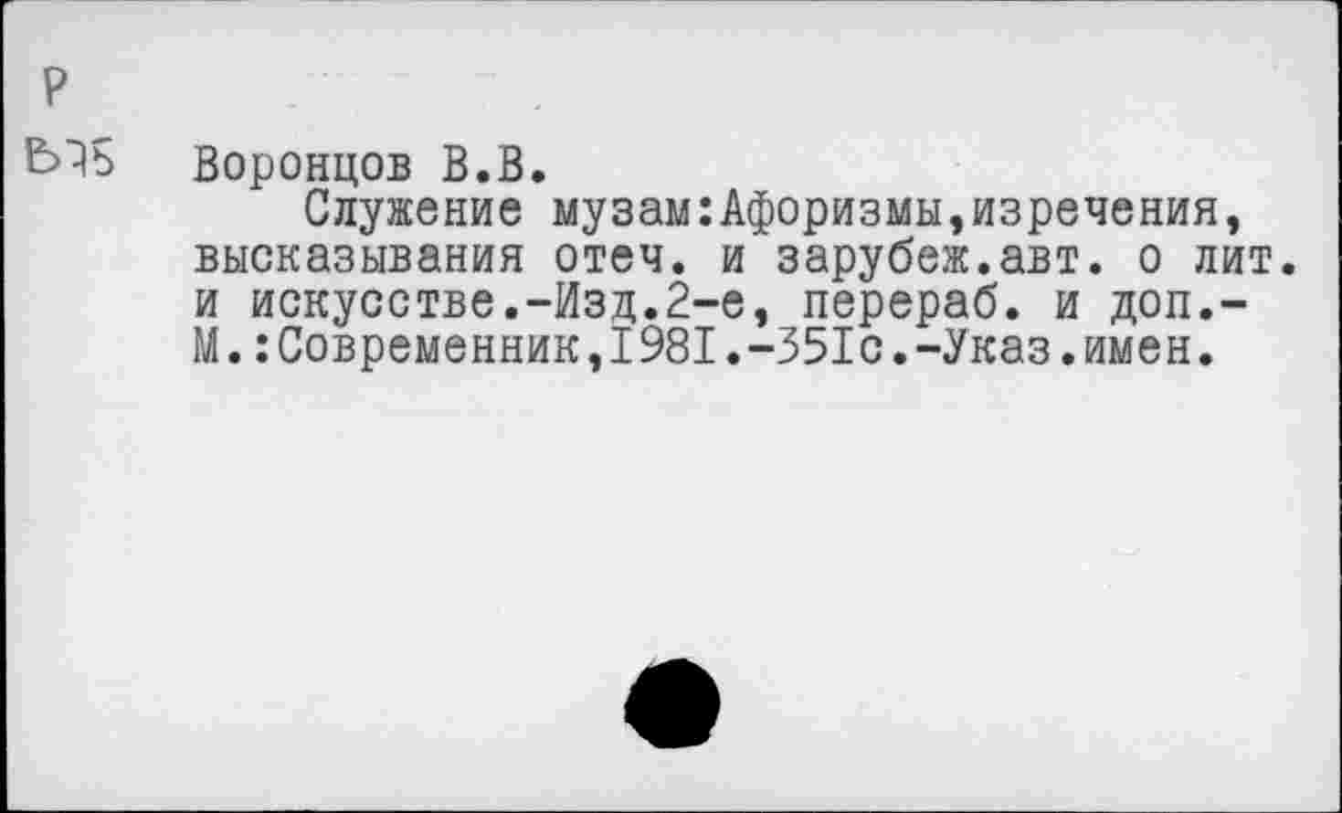 ﻿Воронцов В.В.
Служение музам:Афоризмы,изречения, высказывания отеч. и зарубеж.авт. о лит. и искусстве.-Изд.2-е, перераб. и доп,-М.:Современник,1981.-351с.-Указ.имен.